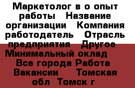 Маркетолог в/о опыт работы › Название организации ­ Компания-работодатель › Отрасль предприятия ­ Другое › Минимальный оклад ­ 1 - Все города Работа » Вакансии   . Томская обл.,Томск г.